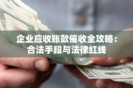 济南企业应收账款催收全攻略：合法手段与法律红线