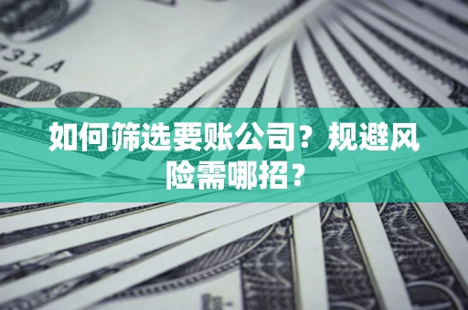 济南如何筛选要账公司？规避风险需哪招？