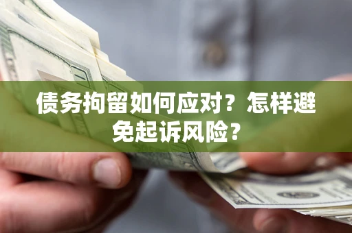 济南债务拘留如何应对？怎样避免起诉风险？