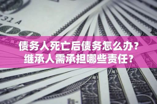 济南债务人死亡后债务怎么办？继承人需承担哪些责任？