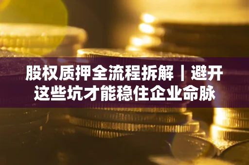 济南股权质押全流程拆解｜避开这些坑才能稳住企业命脉