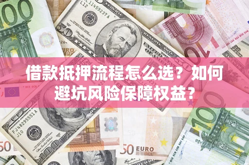 济南借款抵押流程怎么选？如何避坑风险保障权益？