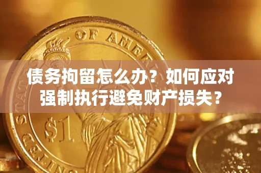 济南债务拘留怎么办？如何应对强制执行避免财产损失？