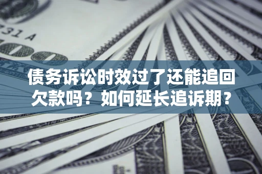 济南债务诉讼时效过了还能追回欠款吗？如何延长追诉期？
