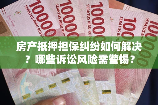 济南房产抵押担保纠纷如何解决？哪些诉讼风险需警惕？
