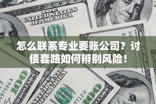 济南怎么联系专业要账公司？讨债套路如何辨别风险！