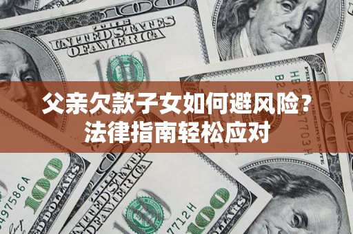 济南父亲欠款子女如何避风险？法律指南轻松应对
