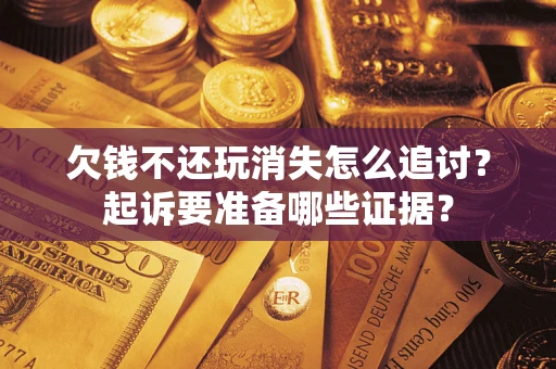 济南欠钱不还玩消失怎么追讨？起诉要准备哪些证据？
