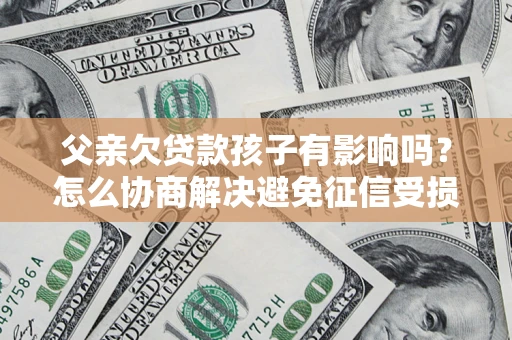 济南父亲欠贷款孩子有影响吗？怎么协商解决避免征信受损？
