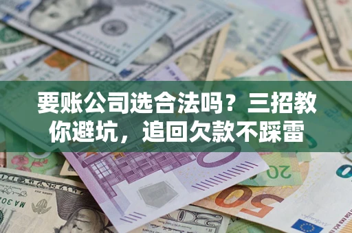 济南要账公司选合法吗？三招教你避坑，追回欠款不踩雷