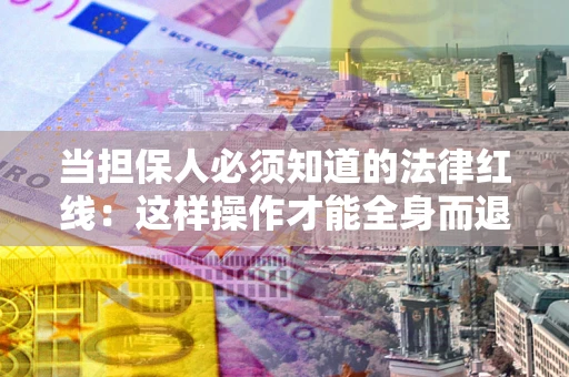 济南当担保人必须知道的法律红线：这样操作才能全身而退