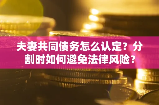 济南夫妻共同债务怎么认定？分割时如何避免法律风险？