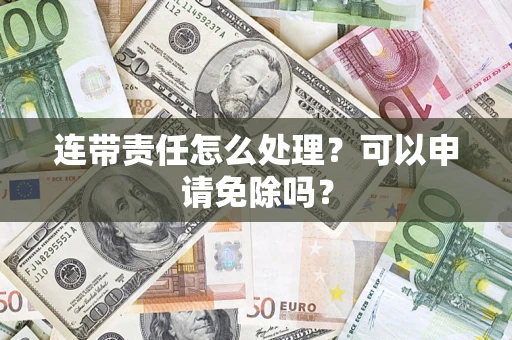 济南连带责任怎么处理？可以申请免除吗？