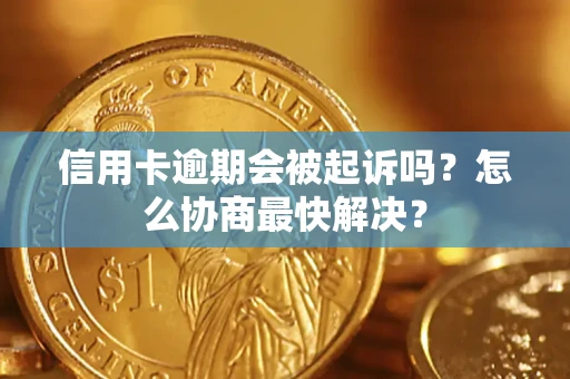 济南信用卡逾期会被起诉吗？怎么协商最快解决？