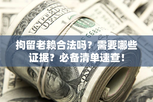 济南拘留老赖合法吗？需要哪些证据？必备清单速查！