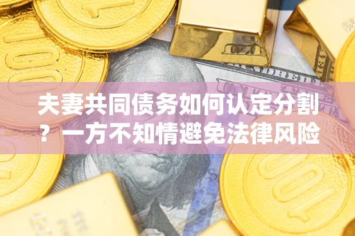 济南夫妻共同债务如何认定分割？一方不知情避免法律风险必看！
