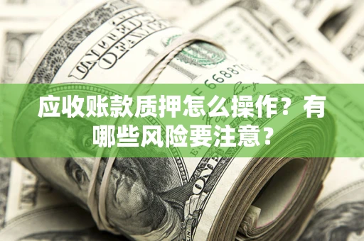 济南应收账款质押怎么操作？有哪些风险要注意？