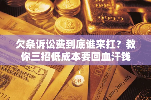 济南欠条诉讼费到底谁来扛？教你三招低成本要回血汗钱